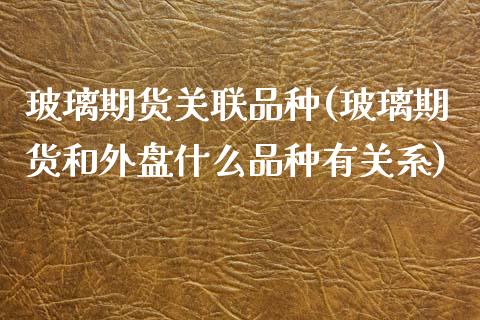 玻璃期货关联品种(玻璃期货和外盘什么品种有关系)_https://www.zztgc.com_期货入门_第1张