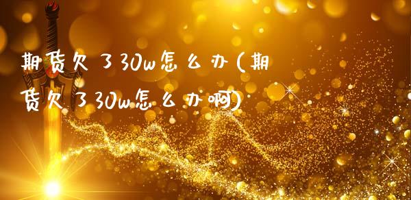 期货欠了30w怎么办(期货欠了30w怎么办啊)_https://www.zztgc.com_期货直播_第1张
