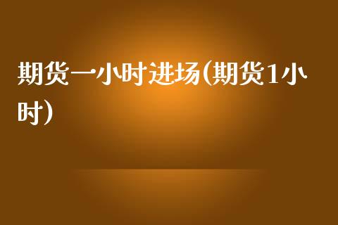 期货一小时进场(期货1小时)_https://www.zztgc.com_期货行情_第1张