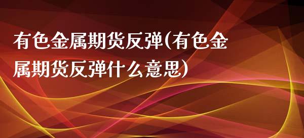 有色金属期货反弹(有色金属期货反弹什么意思)_https://www.zztgc.com_期货直播_第1张