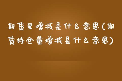 期货里增减是什么意思(期货持仓量增减是什么意思)_https://www.zztgc.com_黄金期货_第1张