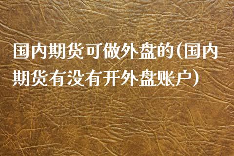 国内期货可做外盘的(国内期货有没有开外盘账户)_https://www.zztgc.com_期货行情_第1张