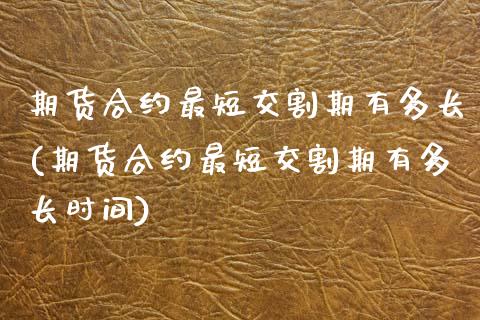 期货合约最短交割期有多长(期货合约最短交割期有多长时间)_https://www.zztgc.com_黄金期货_第1张