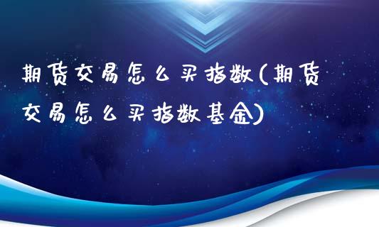 期货交易怎么买指数(期货交易怎么买指数基金)_https://www.zztgc.com_原油期货_第1张