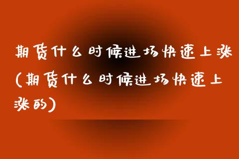 期货什么时候进场快速上涨(期货什么时候进场快速上涨的)_期货直播_第1张_珍投期货网 期货什么时候进场快速上涨(期货什么时候进场快速上涨的)_https://www.zztgc.com_期货直播_第1张