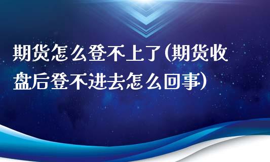 期货怎么登不上了(期货收盘后登不进去怎么回事)_https://www.zztgc.com_原油期货_第1张