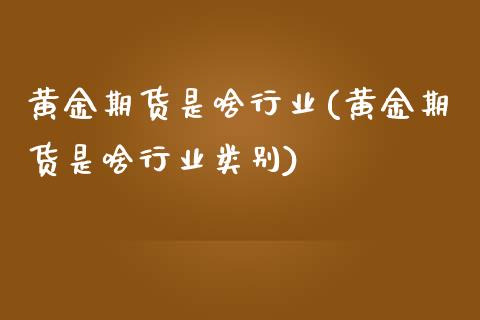 黄金期货是啥行业(黄金期货是啥行业类别)_https://www.zztgc.com_期货行情_第1张