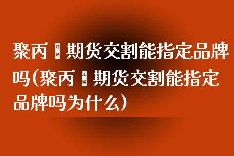 聚丙烯期货交割能指定品牌吗(聚丙烯期货交割能指定品牌吗为什么)_https://www.zztgc.com_期货行情_第1张
