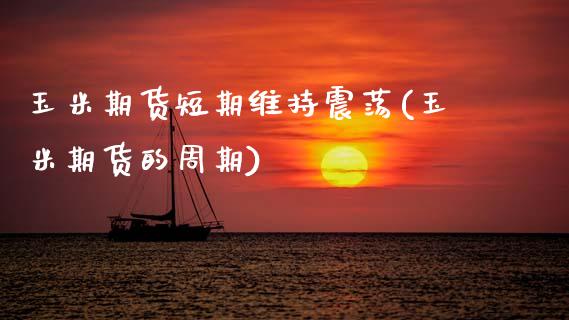 玉米期货短期维持震荡(玉米期货的周期)_https://www.zztgc.com_期货开户_第1张