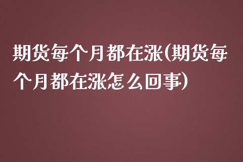 期货每个月都在涨(期货每个月都在涨怎么回事)_https://www.zztgc.com_原油期货_第1张