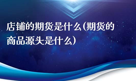 店铺的期货是什么(期货的商品源头是什么)_https://www.zztgc.com_期货直播_第1张