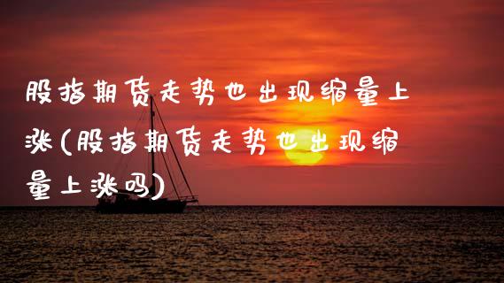 股指期货走势也出现缩量上涨(股指期货走势也出现缩量上涨吗)_https://www.zztgc.com_期货行情_第1张