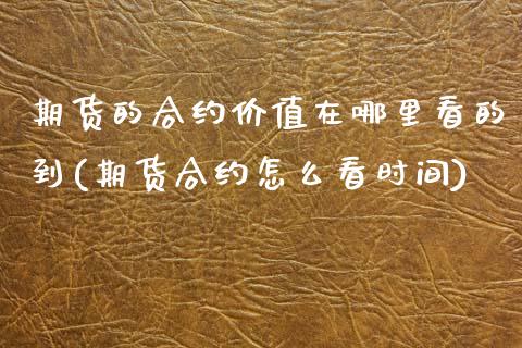期货的合约价值在哪里看的到(期货合约怎么看时间)_https://www.zztgc.com_期货行情_第1张