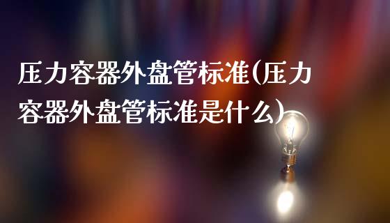 压力容器外盘管标准(压力容器外盘管标准是什么)_https://www.zztgc.com_期货直播_第1张