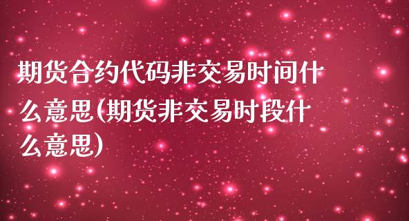 期货合约代码非交易时间什么意思(期货非交易时段什么意思)_https://www.zztgc.com_期货直播_第1张