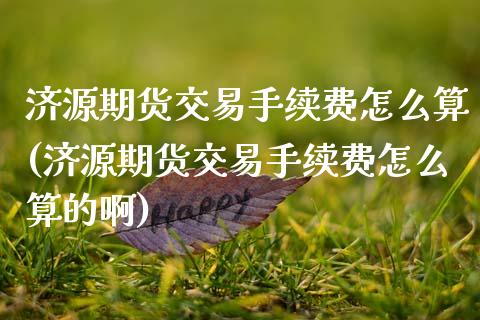 济源期货交易手续费怎么算(济源期货交易手续费怎么算的啊)_https://www.zztgc.com_期货直播_第1张