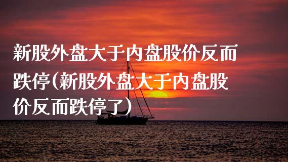 新股外盘大于内盘股价反而跌停(新股外盘大于内盘股价反而跌停了)_https://www.zztgc.com_黄金期货_第1张