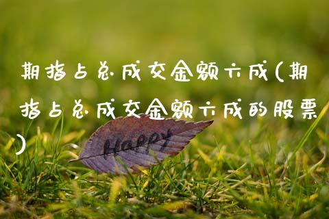 期指占总成交金额六成(期指占总成交金额六成的股票)_https://www.zztgc.com_期货入门_第1张