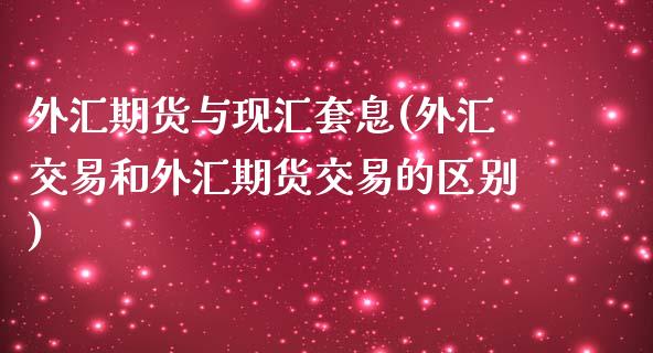 外汇期货与现汇套息(外汇交易和外汇期货交易的区别)_https://www.zztgc.com_期货直播_第1张