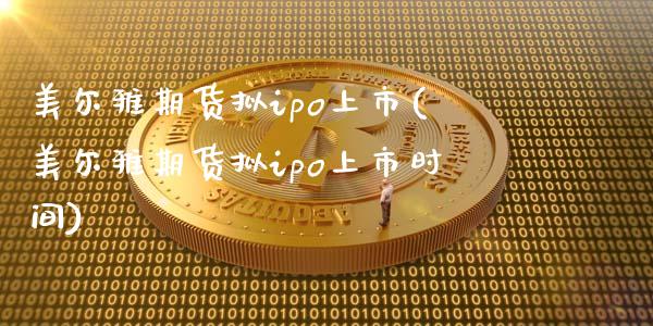 美尔雅期货拟ipo上市(美尔雅期货拟ipo上市时间)_https://www.zztgc.com_期货入门_第1张