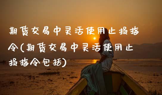 期货交易中灵活使用止损指令(期货交易中灵活使用止损指令包括)_https://www.zztgc.com_期货入门_第1张