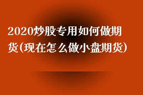 2020炒股专用如何做期货(现在怎么做小盘期货)_https://www.zztgc.com_期货入门_第1张