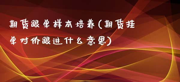 期货跟单样本培养(期货挂单对价跟进什么意思)_https://www.zztgc.com_期货直播_第1张