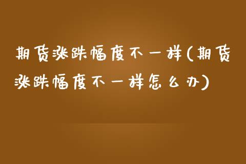 期货涨跌幅度不一样(期货涨跌幅度不一样怎么办)_原油期货_第1张_珍投期货网 期货涨跌幅度不一样(期货涨跌幅度不一样怎么办)_https://www.zztgc.com_原油期货_第1张