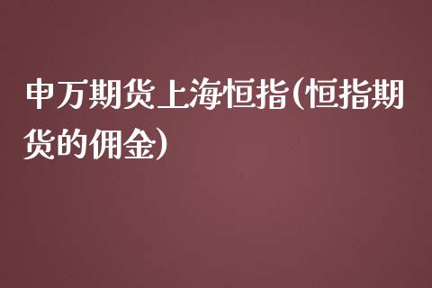 申万期货上海恒指(恒指期货的佣金)_https://www.zztgc.com_期货直播_第1张