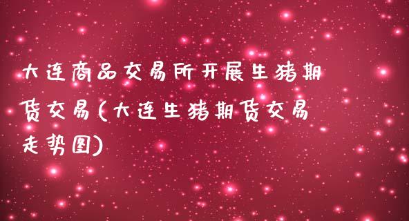 大连商品交易所开展生猪期货交易(大连生猪期货交易走势图)_https://www.zztgc.com_期货入门_第1张