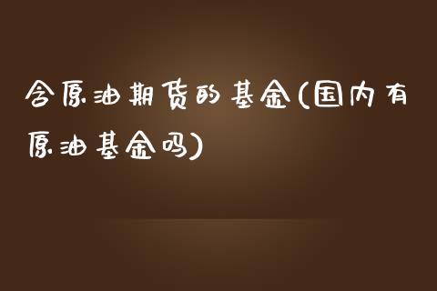 含原油期货的基金(国内有原油基金吗)_https://www.zztgc.com_期货入门_第1张