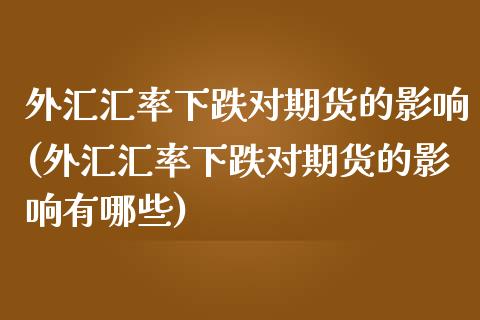 外汇汇率下跌对期货的影响(外汇汇率下跌对期货的影响有哪些)_https://www.zztgc.com_期货行情_第1张