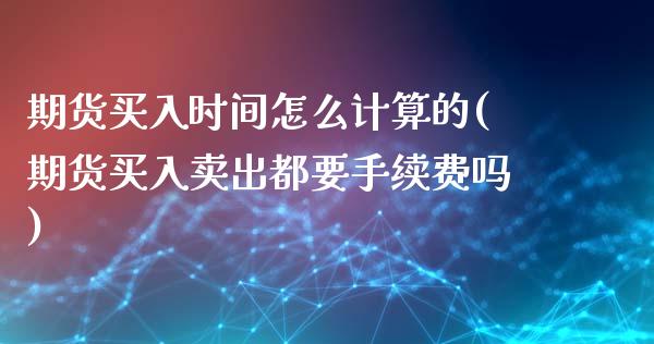 期货买入时间怎么计算的(期货买入卖出都要手续费吗)_https://www.zztgc.com_期货直播_第1张