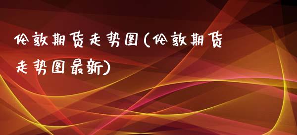 伦敦期货走势图(伦敦期货走势图最新)_https://www.zztgc.com_黄金期货_第1张