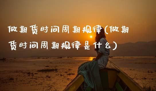 做期货时间周期规律(做期货时间周期规律是什么)_期货入门_第1张_珍投期货网 做期货时间周期规律(做期货时间周期规律是什么)_https://www.zztgc.com_期货入门_第1张