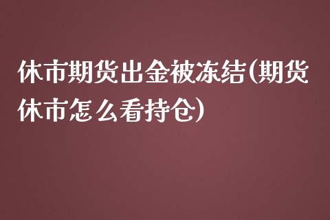 休市期货出金被冻结(期货休市怎么看持仓)_https://www.zztgc.com_原油期货_第1张