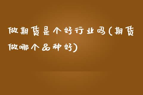 做期货是个好行业吗(期货做哪个品种好)_https://www.zztgc.com_黄金期货_第1张