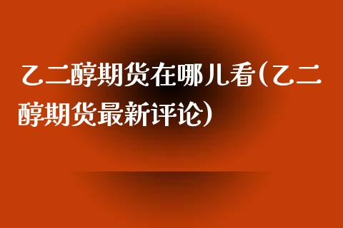 乙二醇期货在哪儿看(乙二醇期货最新评论)_https://www.zztgc.com_期货行情_第1张