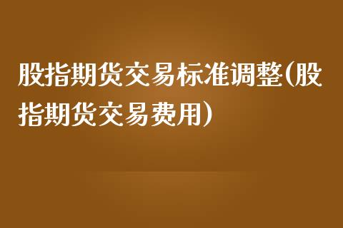 股指期货交易标准调整(股指期货交易费用)_https://www.zztgc.com_期货开户_第1张
