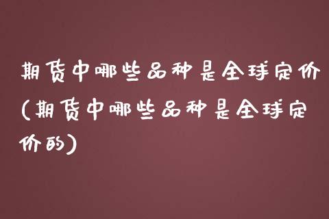 期货中哪些品种是全球定价(期货中哪些品种是全球定价的)_https://www.zztgc.com_原油期货_第1张