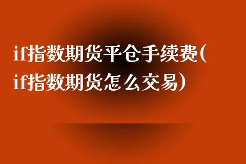 if指数期货平仓手续费(if指数期货怎么交易)_https://www.zztgc.com_期货行情_第1张