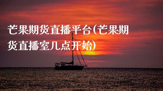 芒果期货直播平台(芒果期货直播室几点开始)_https://www.zztgc.com_期货行情_第1张
