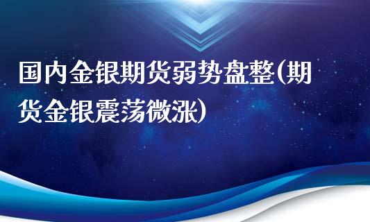 国内金银期货弱势盘整(期货金银震荡微涨)_https://www.zztgc.com_期货开户_第1张