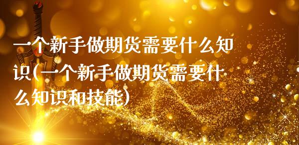 一个新手做期货需要什么知识(一个新手做期货需要什么知识和技能)_原油期货_第1张_珍投期货网 一个新手做期货需要什么知识(一个新手做期货需要什么知识和技能)_https://www.zztgc.com_原油期货_第1张