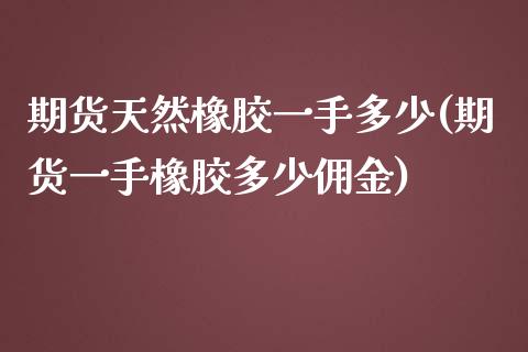 期货天然橡胶一手多少(期货一手橡胶多少佣金)_https://www.zztgc.com_原油期货_第1张