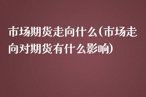 市场期货走向什么(市场走向对期货有什么影响)_https://www.zztgc.com_期货直播_第1张
