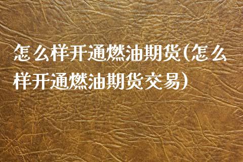 怎么样开通燃油期货(怎么样开通燃油期货交易)_https://www.zztgc.com_原油期货_第1张