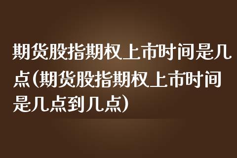 期货股指期权上市时间是几点(期货股指期权上市时间是几点到几点)_https://www.zztgc.com_期货直播_第1张