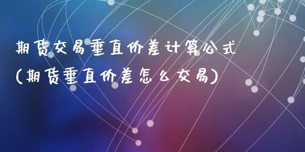 期货交易垂直价差计算公式(期货垂直价差怎么交易)_https://www.zztgc.com_原油期货_第1张