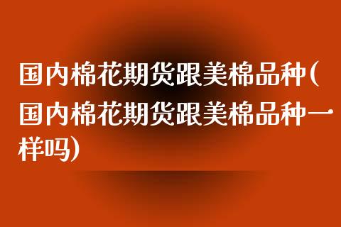 国内棉花期货跟美棉品种(国内棉花期货跟美棉品种一样吗)_https://www.zztgc.com_期货入门_第1张